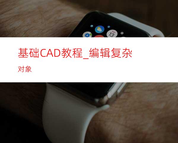 基础CAD教程_编辑复杂对象