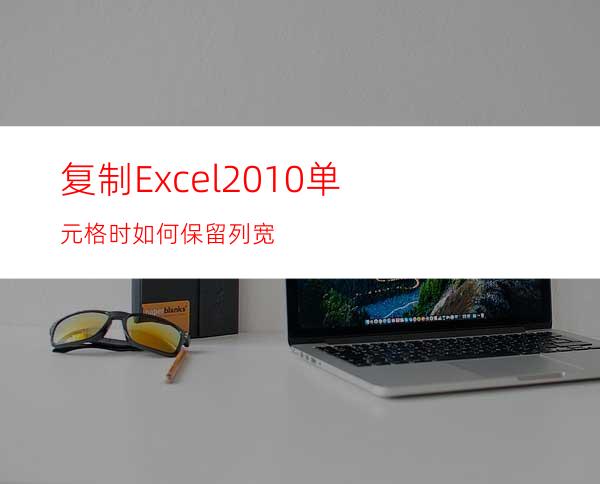 复制Excel2010单元格时如何保留列宽?