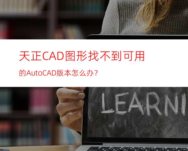 天正CAD图形找不到可用的AutoCAD版本怎么办？