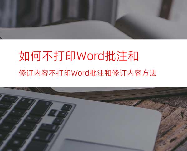 如何不打印Word批注和修订内容?不打印Word批注和修订内容方法