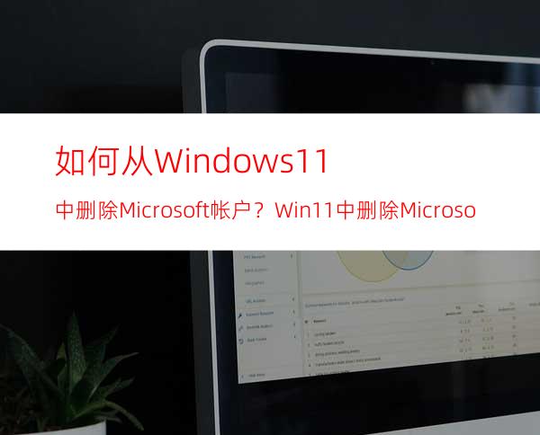 如何从Windows11中删除Microsoft帐户？Win11中删除Microsoft帐户详细步骤