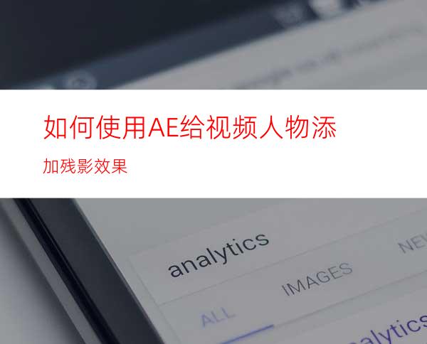 如何使用AE给视频人物添加残影效果