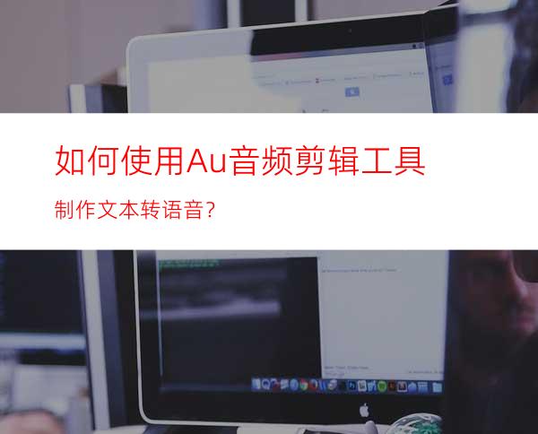 如何使用Au音频剪辑工具制作文本转语音？