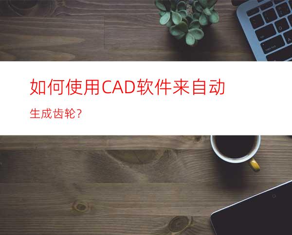 如何使用CAD软件来自动生成齿轮？