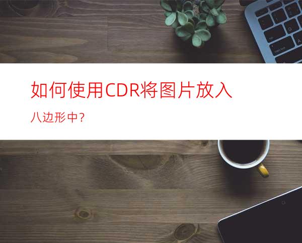 如何使用CDR将图片放入八边形中？