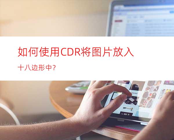 如何使用CDR将图片放入十八边形中？