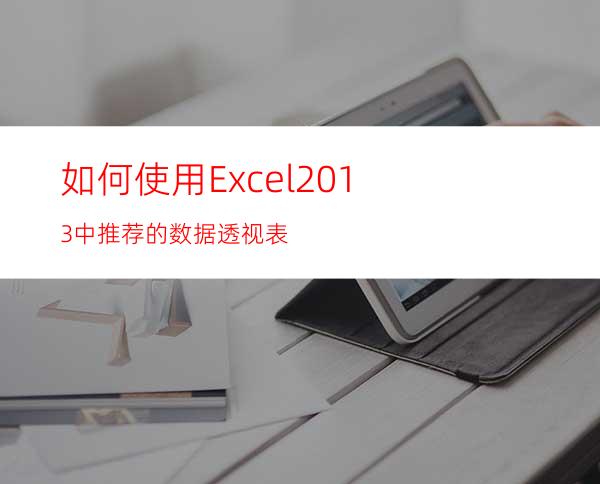 如何使用Excel2013中推荐的数据透视表