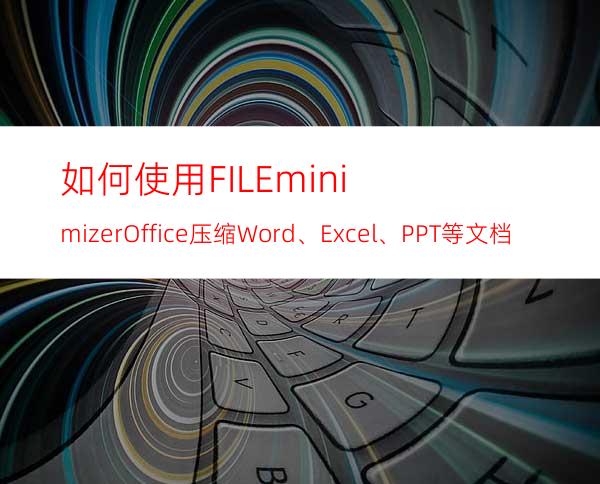 如何使用FILEminimizerOffice压缩Word、Excel、PPT等文档大小？