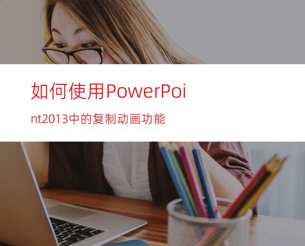 如何使用PowerPoint2013中的复制动画功能?