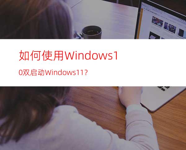 如何使用Windows10双启动Windows11？