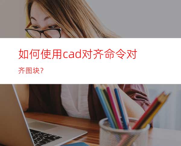 如何使用cad对齐命令对齐图块？