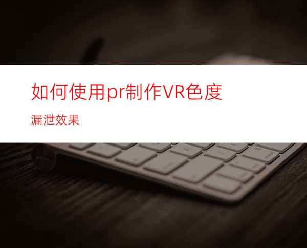 如何使用pr制作VR色度漏泄效果