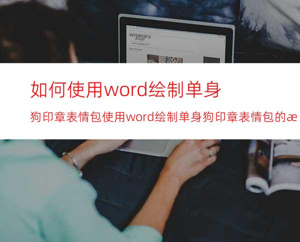 如何使用word绘制单身狗印章表情包使用word绘制单身狗印章表情包的教程