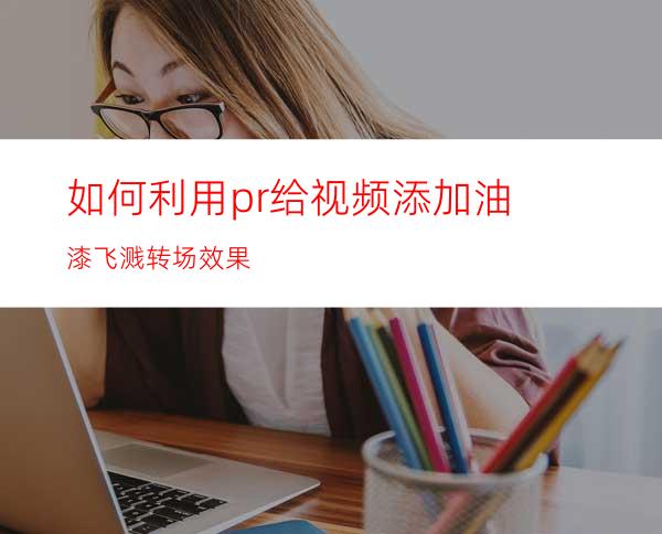 如何利用pr给视频添加油漆飞溅转场效果