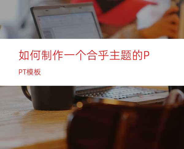 如何制作一个合乎主题的PPT模板