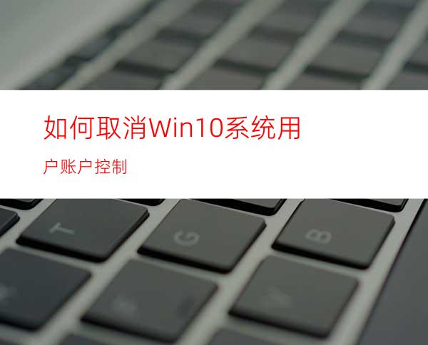 如何取消Win10系统用户账户控制?