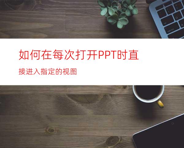 如何在每次打开PPT时直接进入指定的视图