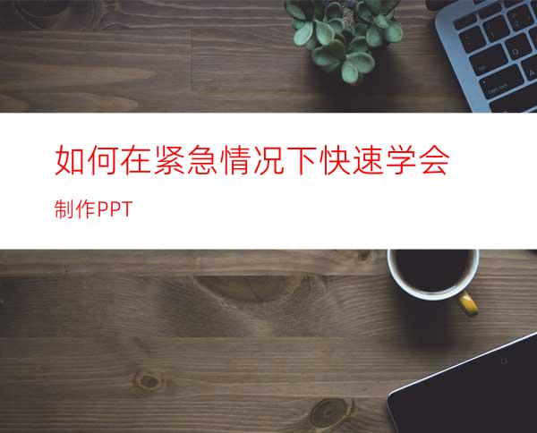 如何在紧急情况下快速学会制作PPT