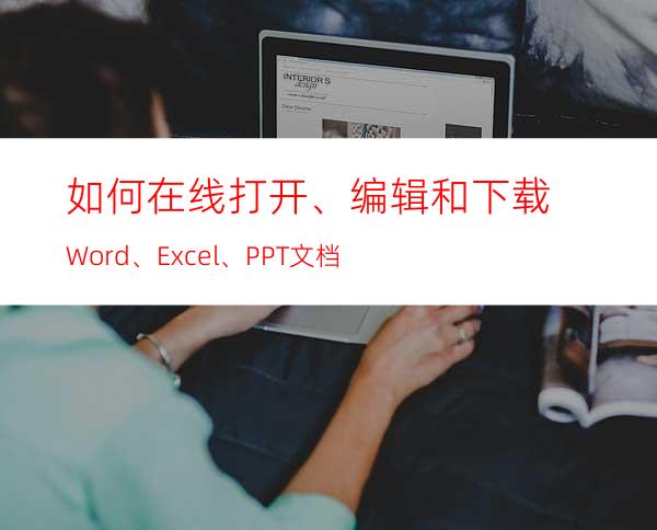 如何在线打开、编辑和下载Word、Excel、PPT文档