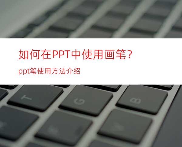 如何在PPT中使用画笔？ppt笔使用方法介绍