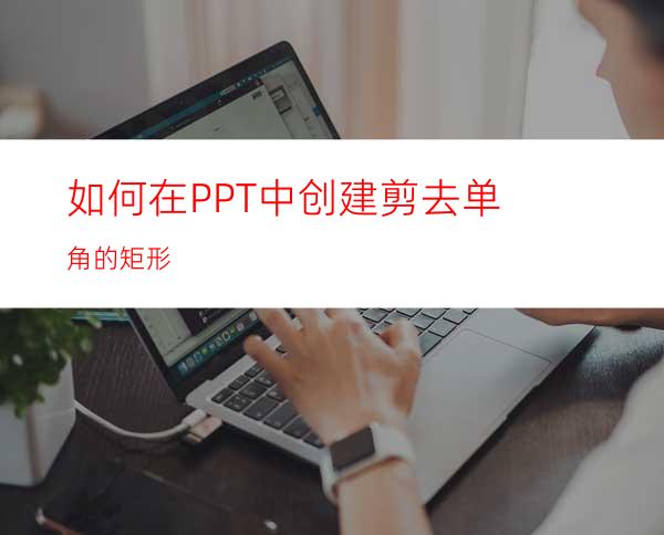 如何在PPT中创建剪去单角的矩形