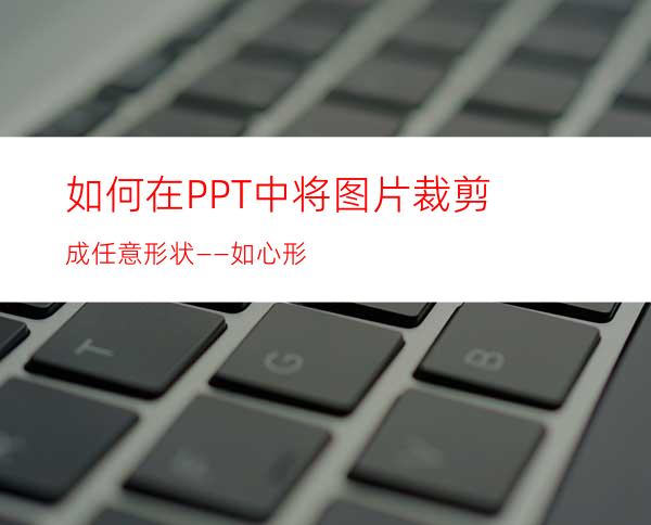 如何在PPT中将图片裁剪成任意形状——如心形