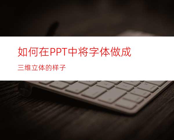 如何在PPT中将字体做成三维立体的样子