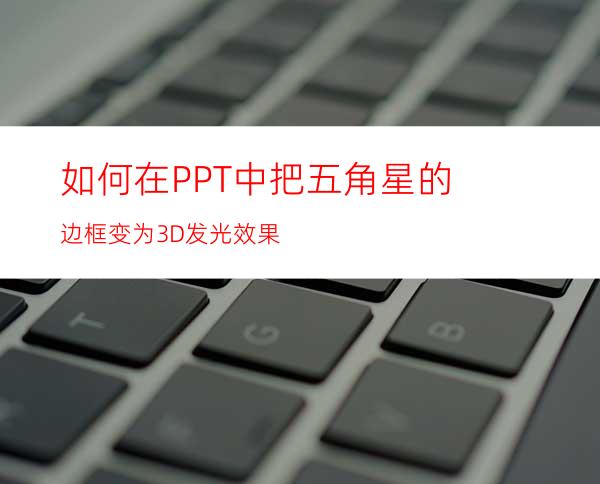 如何在PPT中把五角星的边框变为3D发光效果