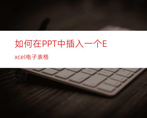 如何在PPT中插入一个Excel电子表格