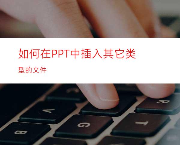 如何在PPT中插入其它类型的文件