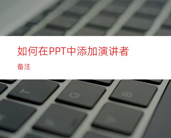 如何在PPT中添加演讲者备注