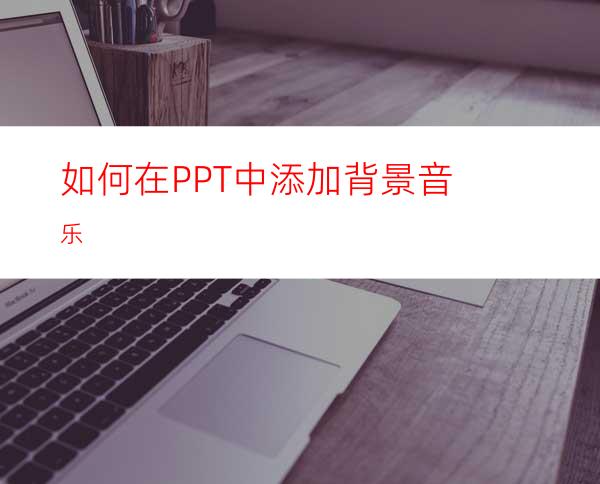 如何在PPT中添加背景音乐