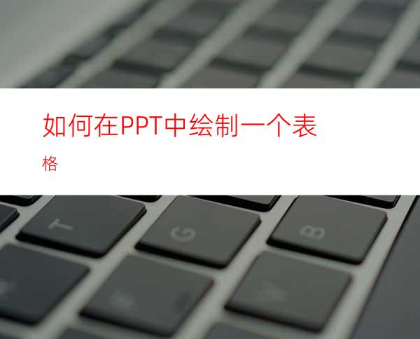 如何在PPT中绘制一个表格