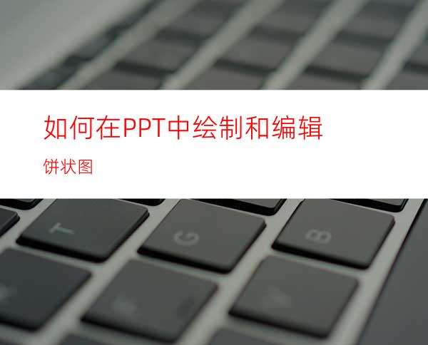 如何在PPT中绘制和编辑饼状图