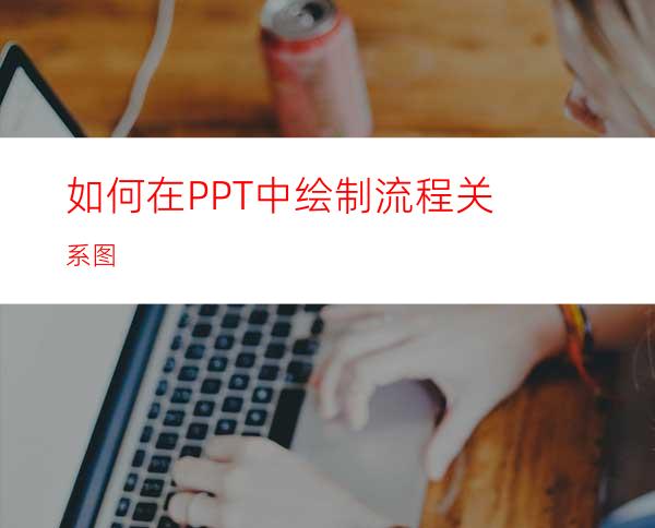 如何在PPT中绘制流程关系图