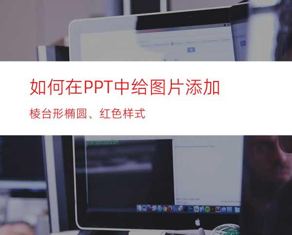 如何在PPT中给图片添加棱台形椭圆、红色样式