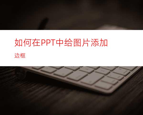 如何在PPT中给图片添加边框