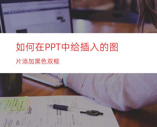 如何在PPT中给插入的图片添加黑色双框?