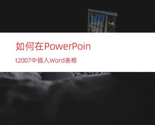 如何在PowerPoint2007中插入Word表格