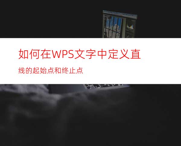 如何在WPS文字中定义直线的起始点和终止点