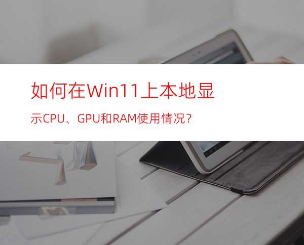 如何在Win11上本地显示CPU、GPU和RAM使用情况？