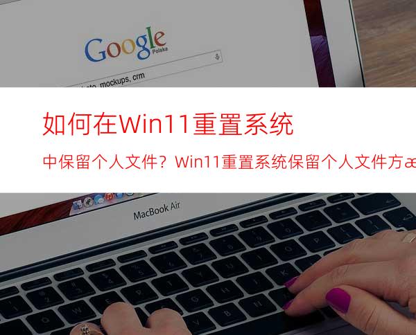 如何在Win11重置系统中保留个人文件？Win11重置系统保留个人文件方法