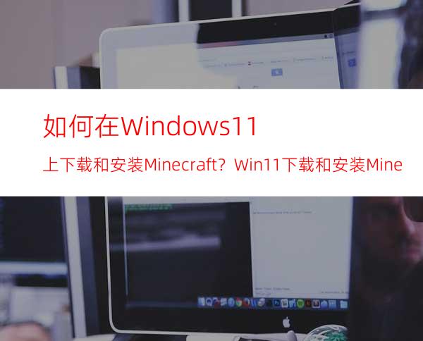 如何在Windows11上下载和安装Minecraft？Win11下载和安装Minecraft教程