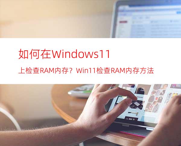 如何在Windows11上检查RAM内存？Win11检查RAM内存方法