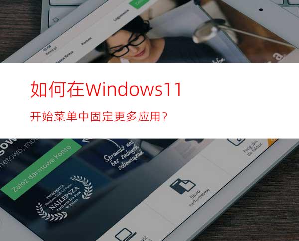 如何在Windows11开始菜单中固定更多应用？