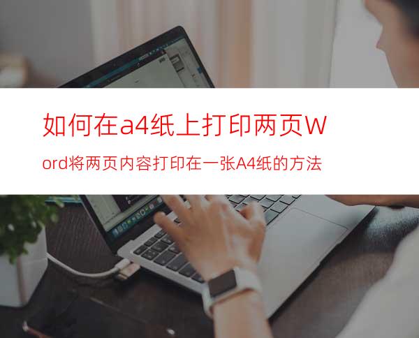 如何在a4纸上打印两页?Word将两页内容打印在一张A4纸的方法