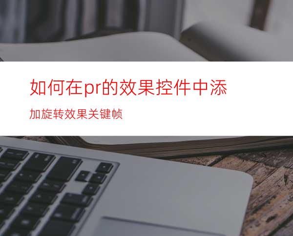 如何在pr的效果控件中添加旋转效果关键帧