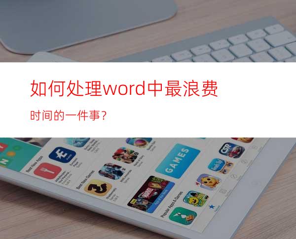 如何处理word中最浪费时间的一件事？