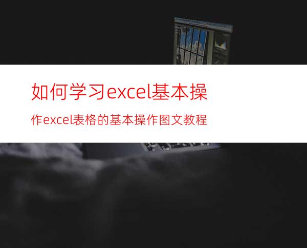 如何学习excel基本操作excel表格的基本操作图文教程