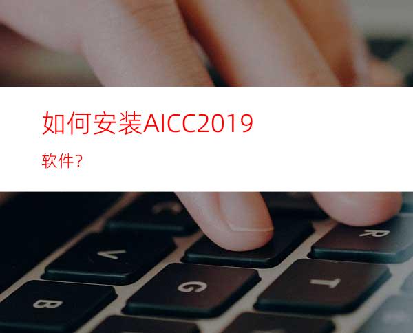 如何安装AICC2019软件？